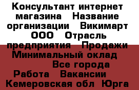 Консультант интернет магазина › Название организации ­ Викимарт, ООО › Отрасль предприятия ­ Продажи › Минимальный оклад ­ 15 000 - Все города Работа » Вакансии   . Кемеровская обл.,Юрга г.